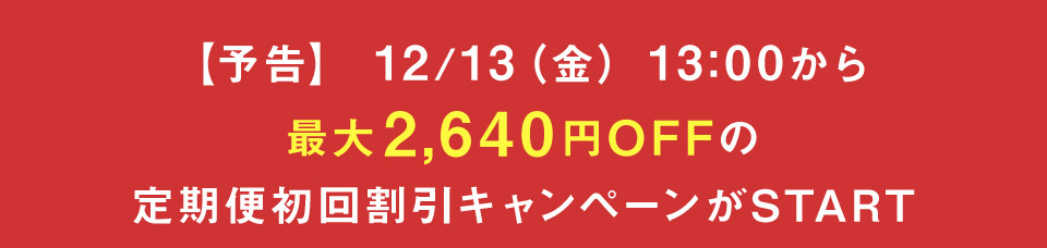 【予告】 12/13（金） 13:00から 最大2,640円OFFの 定期便初回割引キャンペーンがSTART