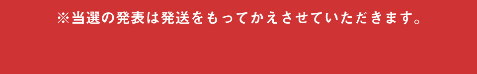 ※当選の発表は発送をもってかえさせていただきます。