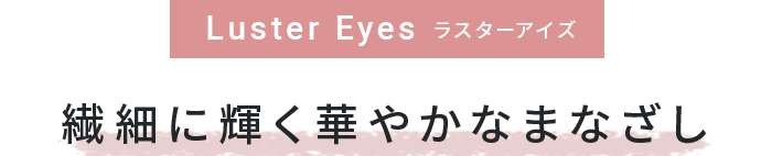 繊細に輝く華やかなまなざし